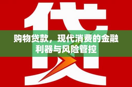 和顺购物贷款，现代消费的金融利器与风险管控