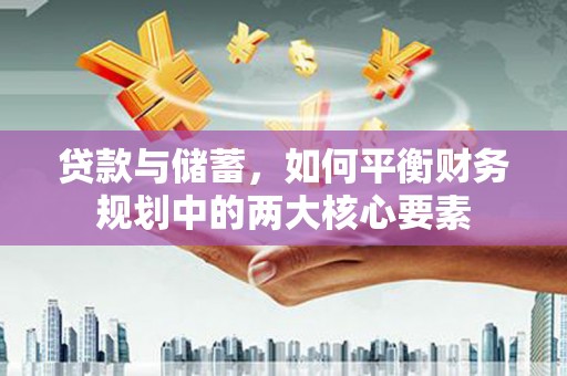和顺贷款与储蓄，如何平衡财务规划中的两大核心要素