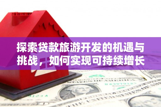 和顺探索贷款旅游开发的机遇与挑战，如何实现可持续增长