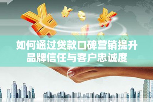 和顺如何通过贷款口碑营销提升品牌信任与客户忠诚度