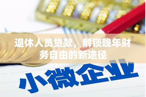和顺退休人员贷款，解锁晚年财务自由的新途径