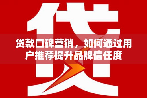和顺贷款口碑营销，如何通过用户推荐提升品牌信任度