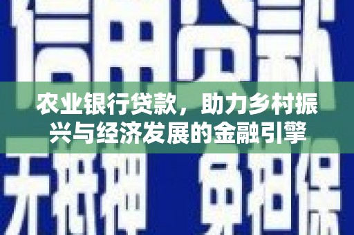 和顺农业银行贷款，助力乡村振兴与经济发展的金融引擎