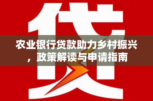 和顺农业银行贷款助力乡村振兴，政策解读与申请指南