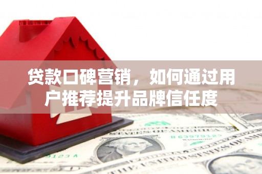 和顺贷款口碑营销，如何通过用户推荐提升品牌信任度