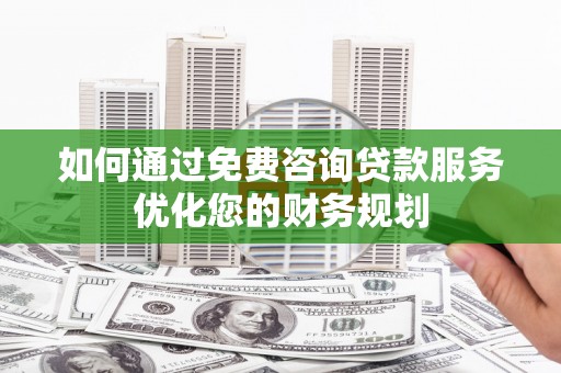 和顺如何通过免费咨询贷款服务优化您的财务规划
