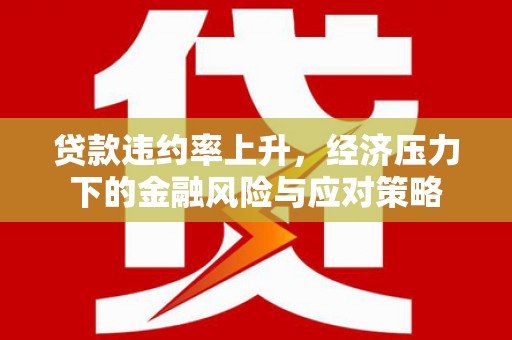 和顺贷款违约率上升，经济压力下的金融风险与应对策略
