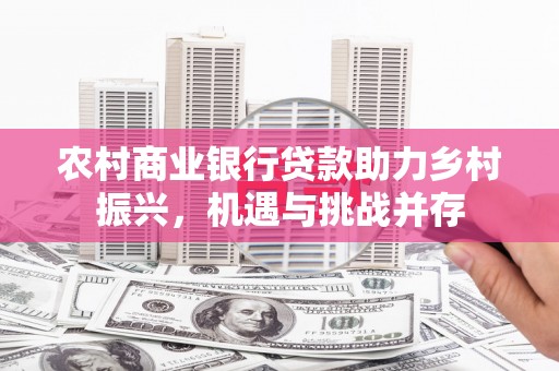 和顺农村商业银行贷款助力乡村振兴，机遇与挑战并存