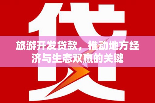 和顺旅游开发贷款，推动地方经济与生态双赢的关键