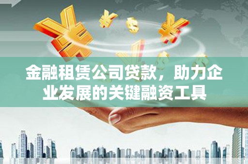 和顺金融租赁公司贷款，助力企业发展的关键融资工具