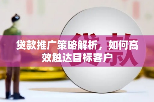 和顺贷款推广策略解析，如何高效触达目标客户