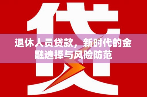 和顺退休人员贷款，新时代的金融选择与风险防范