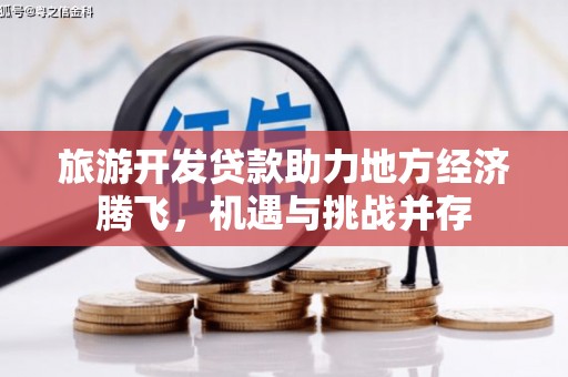 和顺旅游开发贷款助力地方经济腾飞，机遇与挑战并存