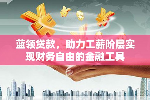 和顺蓝领贷款，助力工薪阶层实现财务自由的金融工具
