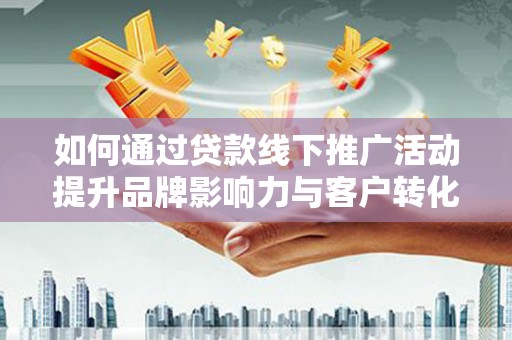 和顺如何通过贷款线下推广活动提升品牌影响力与客户转化率