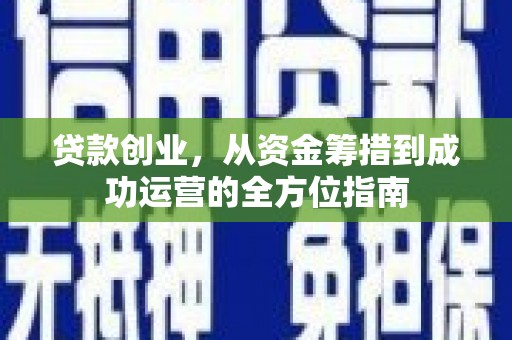 和顺贷款创业，从资金筹措到成功运营的全方位指南