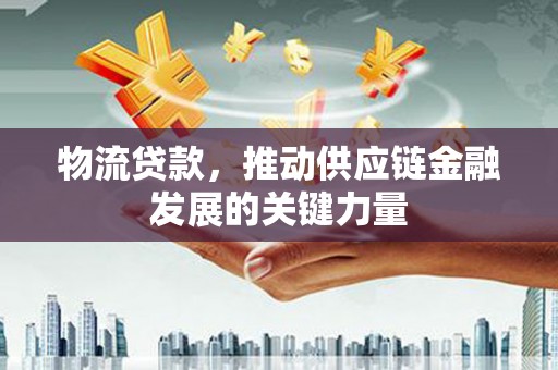 和顺物流贷款，推动供应链金融发展的关键力量