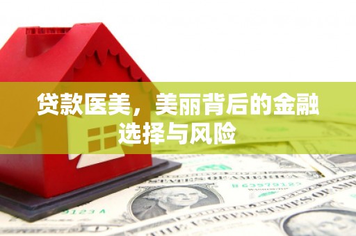 和顺贷款医美，美丽背后的金融选择与风险
