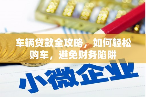 和顺车辆贷款全攻略，如何轻松购车，避免财务陷阱