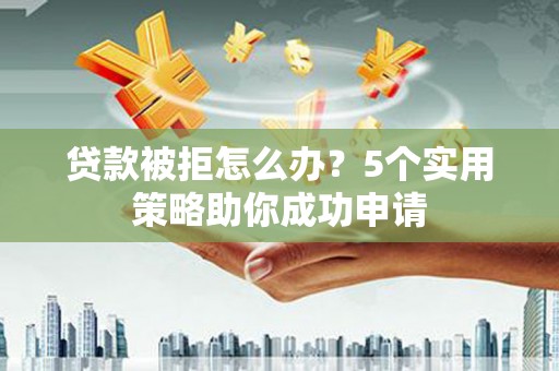 和顺贷款被拒怎么办？5个实用策略助你成功申请