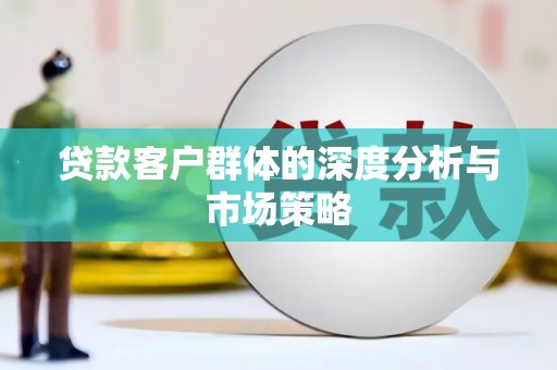 和顺贷款客户群体的深度分析与市场策略