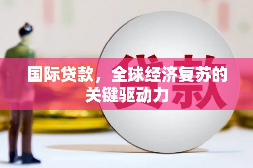 和顺国际贷款，全球经济复苏的关键驱动力