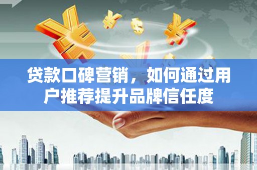 和顺贷款口碑营销，如何通过用户推荐提升品牌信任度