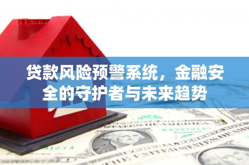 和顺贷款风险预警系统，金融安全的守护者与未来趋势