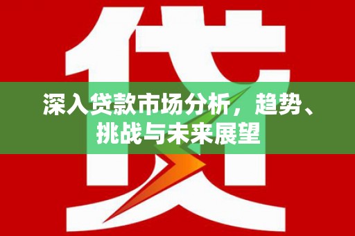 和顺深入贷款市场分析，趋势、挑战与未来展望