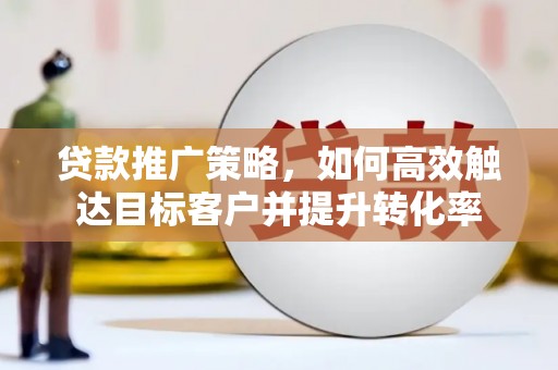 和顺贷款推广策略，如何高效触达目标客户并提升转化率