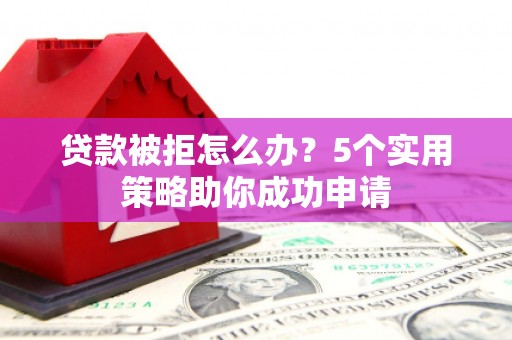 和顺贷款被拒怎么办？5个实用策略助你成功申请