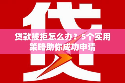 和顺贷款被拒怎么办？5个实用策略助你成功申请
