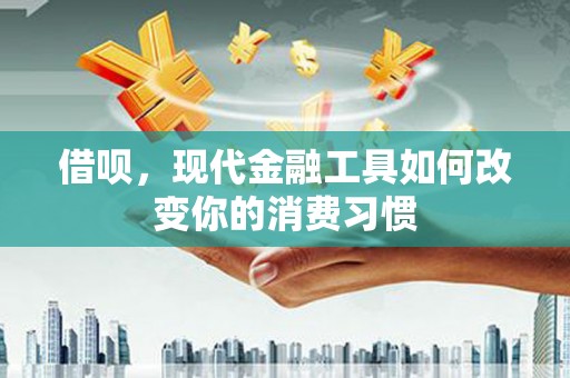 和顺借呗，现代金融工具如何改变你的消费习惯