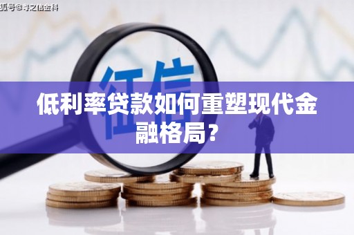 和顺低利率贷款如何重塑现代金融格局？