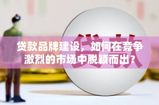 和顺贷款品牌建设，如何在竞争激烈的市场中脱颖而出？