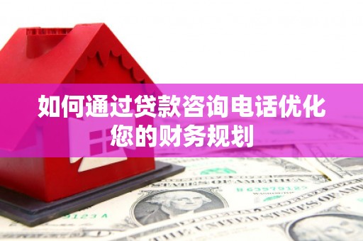 和顺如何通过贷款咨询电话优化您的财务规划