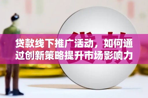 和顺贷款线下推广活动，如何通过创新策略提升市场影响力