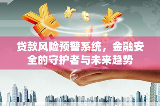 和顺贷款风险预警系统，金融安全的守护者与未来趋势