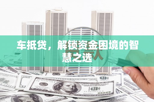 和顺车抵贷，解锁资金困境的智慧之选