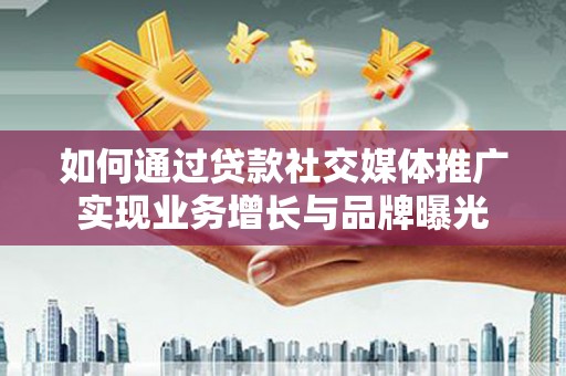 和顺如何通过贷款社交媒体推广实现业务增长与品牌曝光
