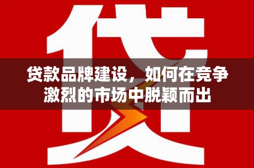 和顺贷款品牌建设，如何在竞争激烈的市场中脱颖而出