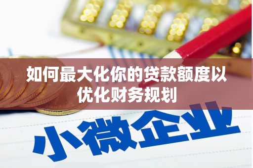 和顺如何最大化你的贷款额度以优化财务规划