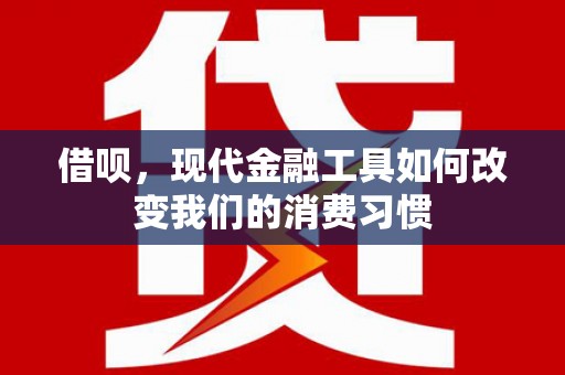 和顺借呗，现代金融工具如何改变我们的消费习惯