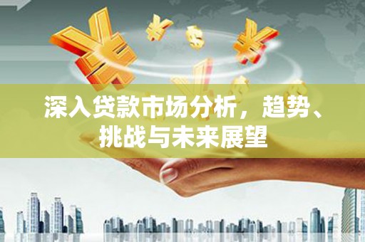 和顺深入贷款市场分析，趋势、挑战与未来展望