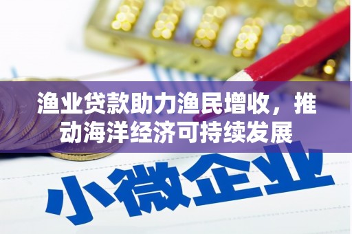 和顺渔业贷款助力渔民增收，推动海洋经济可持续发展