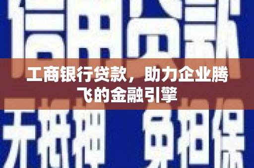 和顺工商银行贷款，助力企业腾飞的金融引擎