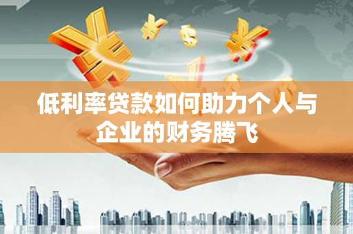 和顺低利率贷款如何助力个人与企业的财务腾飞