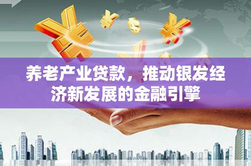 和顺养老产业贷款，推动银发经济新发展的金融引擎