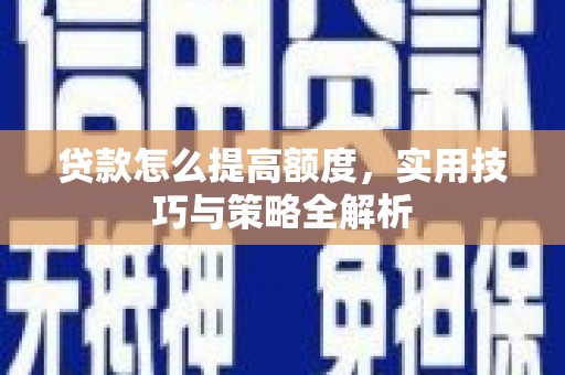 和顺贷款怎么提高额度，实用技巧与策略全解析