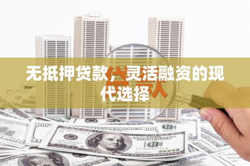和顺无抵押贷款，灵活融资的现代选择
